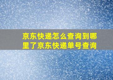 京东快递怎么查询到哪里了京东快递单号查询