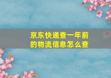 京东快递查一年前的物流信息怎么查