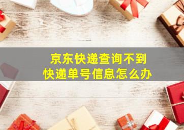 京东快递查询不到快递单号信息怎么办