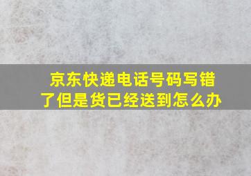 京东快递电话号码写错了但是货已经送到怎么办