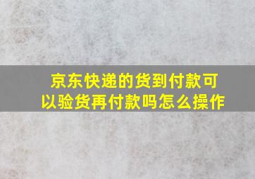 京东快递的货到付款可以验货再付款吗怎么操作