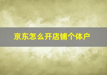 京东怎么开店铺个体户