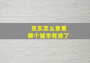 京东怎么查看哪个城市有货了