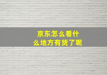 京东怎么看什么地方有货了呢