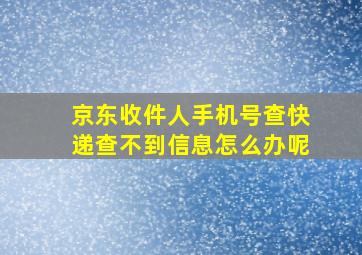 京东收件人手机号查快递查不到信息怎么办呢