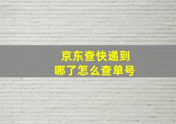 京东查快递到哪了怎么查单号