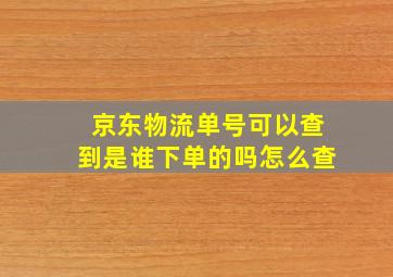 京东物流单号可以查到是谁下单的吗怎么查