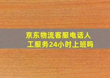 京东物流客服电话人工服务24小时上班吗