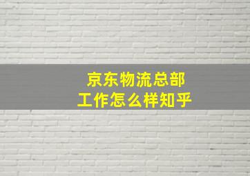 京东物流总部工作怎么样知乎