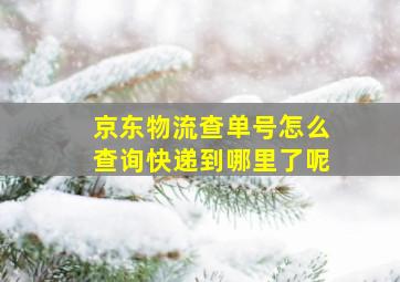 京东物流查单号怎么查询快递到哪里了呢