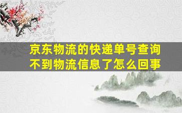 京东物流的快递单号查询不到物流信息了怎么回事