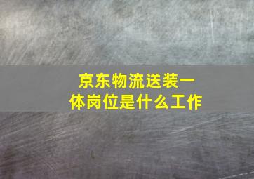 京东物流送装一体岗位是什么工作