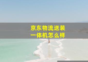 京东物流送装一体机怎么样