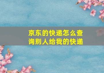 京东的快递怎么查询别人给我的快递