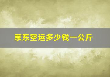 京东空运多少钱一公斤