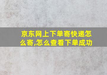 京东网上下单寄快递怎么寄,怎么查看下单成功