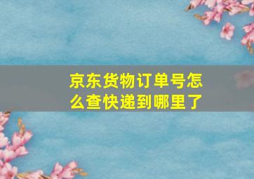 京东货物订单号怎么查快递到哪里了