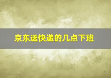 京东送快递的几点下班