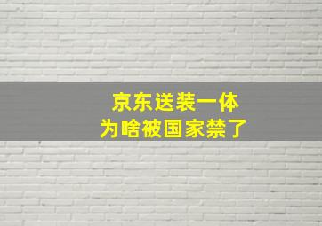 京东送装一体为啥被国家禁了