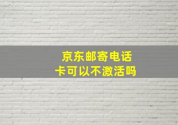 京东邮寄电话卡可以不激活吗