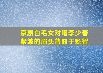 京剧白毛女对唱李少春紧皱的眉头普曲于魁智