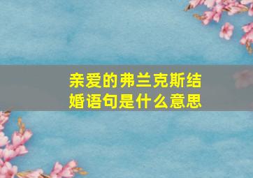 亲爱的弗兰克斯结婚语句是什么意思