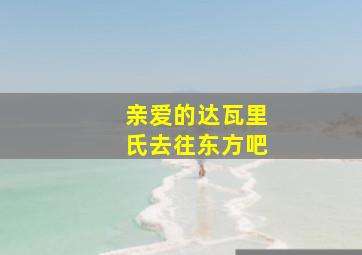 亲爱的达瓦里氏去往东方吧