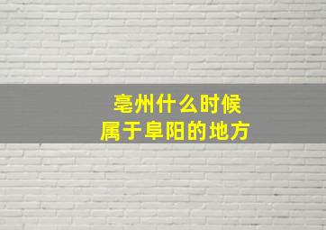 亳州什么时候属于阜阳的地方