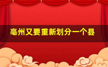 亳州又要重新划分一个县