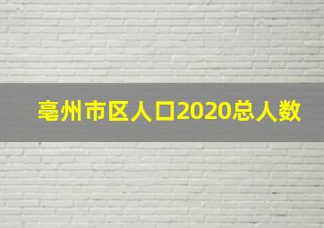 亳州市区人口2020总人数