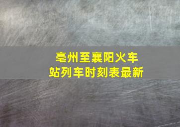 亳州至襄阳火车站列车时刻表最新