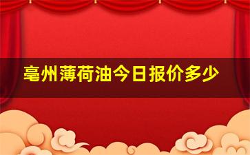 亳州薄荷油今日报价多少