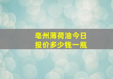 亳州薄荷油今日报价多少钱一瓶