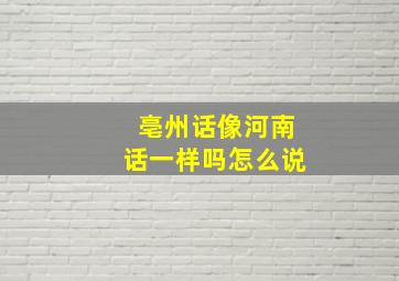 亳州话像河南话一样吗怎么说