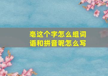 亳这个字怎么组词语和拼音呢怎么写