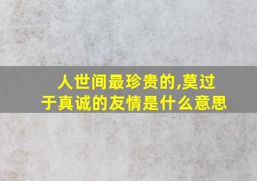 人世间最珍贵的,莫过于真诚的友情是什么意思