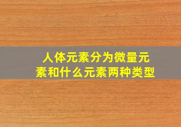 人体元素分为微量元素和什么元素两种类型