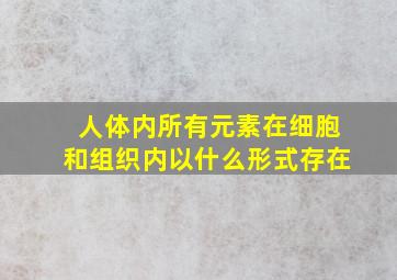 人体内所有元素在细胞和组织内以什么形式存在