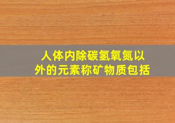 人体内除碳氢氧氮以外的元素称矿物质包括