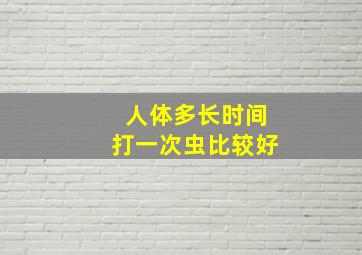 人体多长时间打一次虫比较好