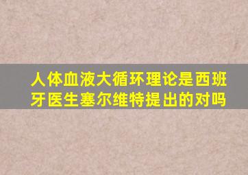 人体血液大循环理论是西班牙医生塞尔维特提出的对吗