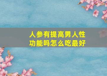 人参有提高男人性功能吗怎么吃最好