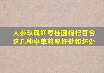 人参玖瑰红枣桂圆枸杞百合这几种中草药配好处和坏处