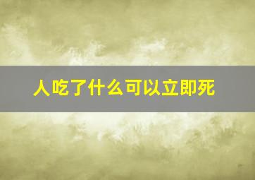 人吃了什么可以立即死