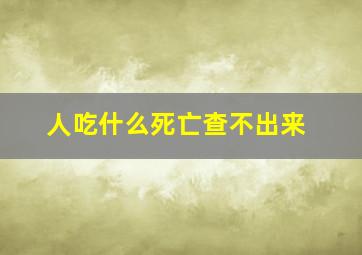 人吃什么死亡查不出来