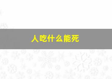 人吃什么能死