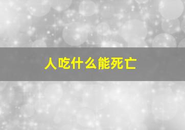 人吃什么能死亡