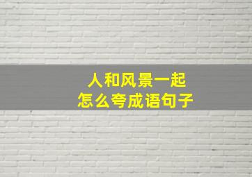 人和风景一起怎么夸成语句子