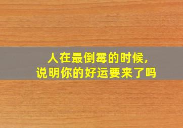 人在最倒霉的时候,说明你的好运要来了吗