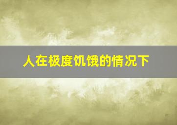 人在极度饥饿的情况下